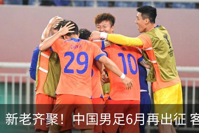 新老齐聚！中国男足6月再出征 客战新加坡主场对阵泰国