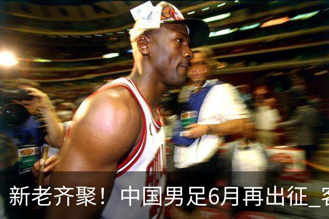 新老齐聚！中国男足6月再出征 客战新加坡主场对阵泰国