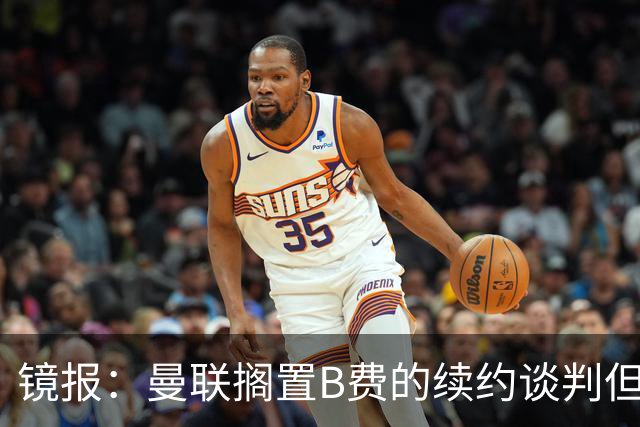 镜报：曼联搁置B费的续约谈判但他承诺留队，目前优先任务是引援
